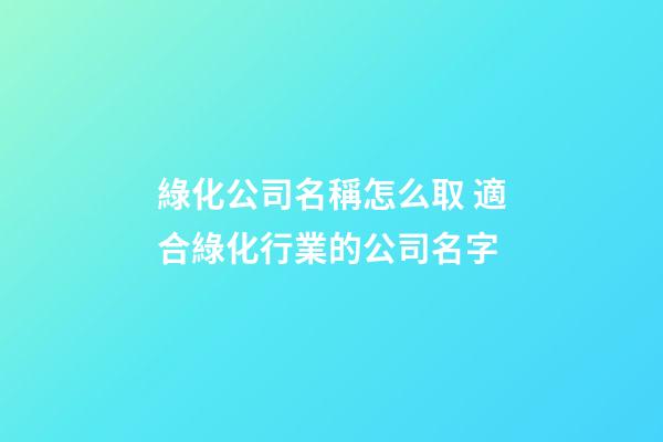 綠化公司名稱怎么取 適合綠化行業的公司名字-第1張-公司起名-玄機派